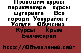 Проводим курсы парикмахера , курсы шугаринга , - Все города, Уссурийск г. Услуги » Обучение. Курсы   . Крым,Бахчисарай